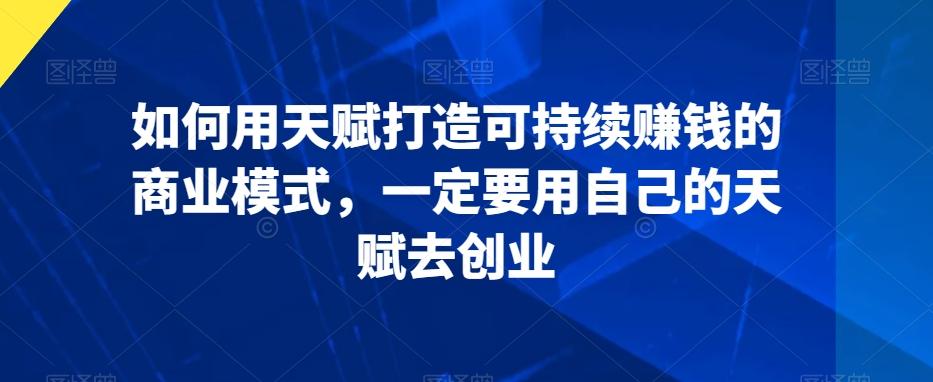 如何用天赋打造可持续赚钱的商业模式，一定要用自己的天赋去创业-皮皮网创