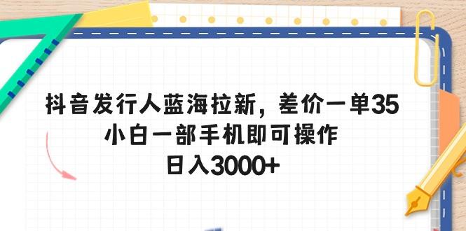 抖音发行人蓝海拉新，差价一单35，小白一部手机即可操作，日入3000+-皮皮网创