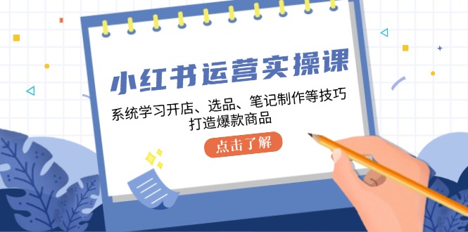 小红书运营实操课，系统学习开店、选品、笔记制作等技巧，打造爆款商品-皮皮网创