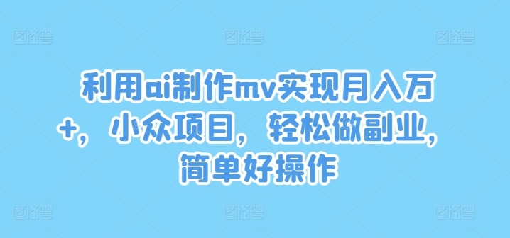 利用ai制作mv实现月入万+，小众项目，轻松做副业，简单好操作【揭秘】-皮皮网创