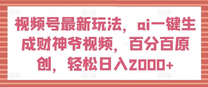 视频号最新玩法，ai一键生成财神爷视频，百分百原创，轻松日入2000+【揭秘】-皮皮网创