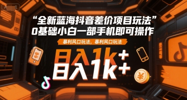 全新蓝海抖音差价项目玩法，0基础小白一部手机即可操作，暴利风口玩法，日入1k+【揭秘】-皮皮网创