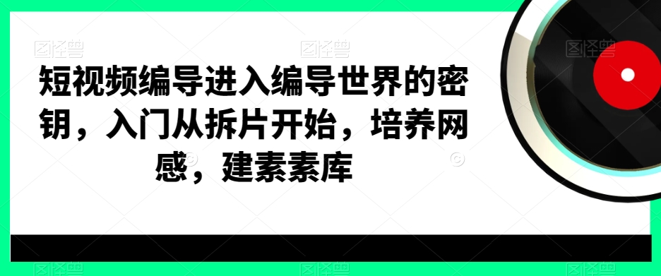 短视频编导进入编导世界的密钥，入门从拆片开始，培养网感，建素素库-皮皮网创