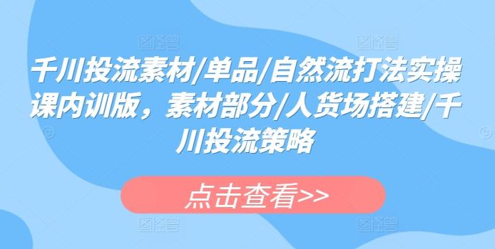 千川投流素材/单品/自然流打法实操课内训版，素材部分/人货场搭建/千川投流策略-皮皮网创