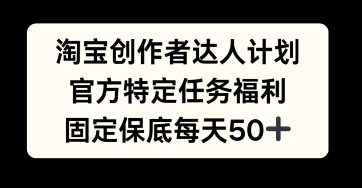 淘宝创作者达人计划，官方特定任务福利，固定保底每天50+【揭秘】-皮皮网创