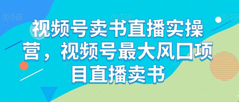 视频号卖书直播实操营，视频号最大风囗项目直播卖书-皮皮网创