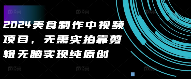2024美食制作中视频项目，无需实拍靠剪辑无脑实现纯原创-皮皮网创