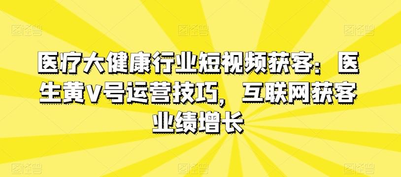 医疗大健康行业短视频获客：医生黄V号运营技巧，互联网获客业绩增长-皮皮网创