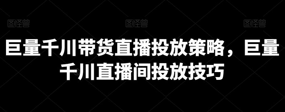 巨量千川带货直播投放策略，巨量千川直播间投放技巧-皮皮网创