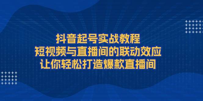 图片[1]-抖音起号实战教程，短视频与直播间的联动效应，让你轻松打造爆款直播间-皮皮网创