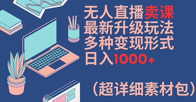 无人直播卖课最新升级玩法，多种变现形式，日入1000+(超详细素材包)【揭秘】-皮皮网创
