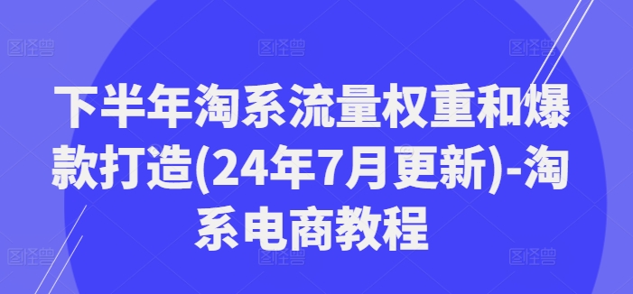 下半年淘系流量权重和爆款打造(24年7月更新)-淘系电商教程-皮皮网创