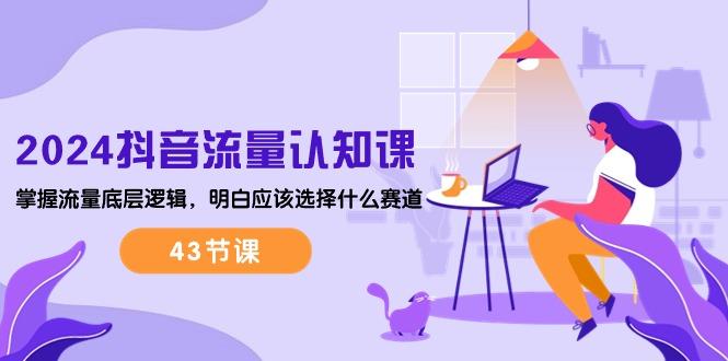 2024抖音流量·认知课：掌握流量底层逻辑，明白应该选择什么赛道 (43节课-皮皮网创