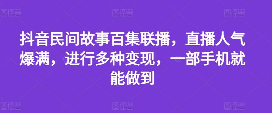 抖音民间故事百集联播，直播人气爆满，进行多种变现，一部手机就能做到【揭秘】-皮皮网创