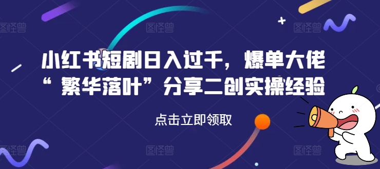 小红书短剧日入过千，爆单大佬“繁华落叶”分享二创实操经验-皮皮网创