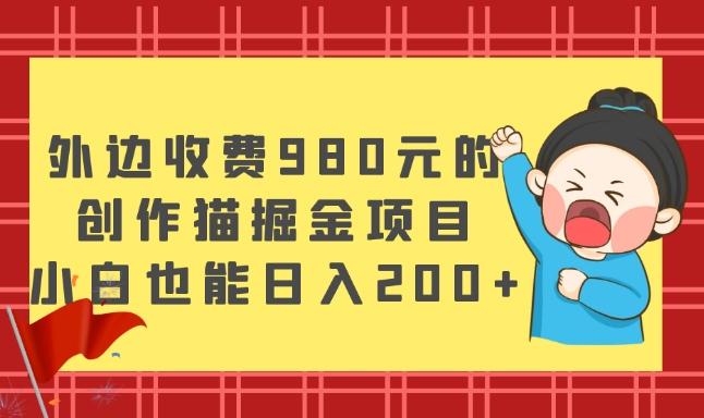 外边收费980元的，创作猫掘金项目，小白也能日入200+-皮皮网创