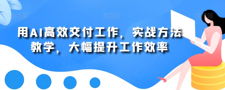 用AI高效交付工作，实战方法教学，大幅提升工作效率-皮皮网创