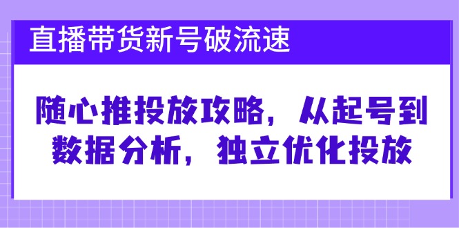 直播带货新号破 流速：随心推投放攻略，从起号到数据分析，独立优化投放-皮皮网创