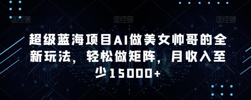 超级蓝海项目AI做美女帅哥的全新玩法，轻松做矩阵，月收入至少15000+【揭秘】-皮皮网创