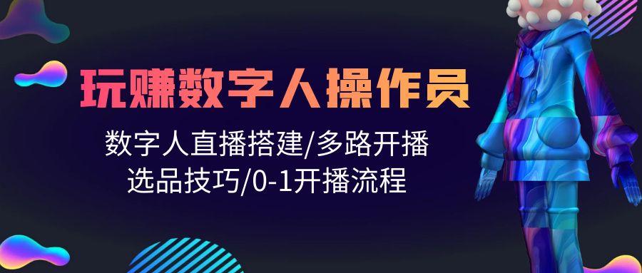 (10062期)人人都能玩赚数字人操作员 数字人直播搭建/多路开播/选品技巧/0-1开播流程-皮皮网创