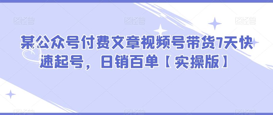 某公众号付费文章视频号带货7天快速起号，日销百单【实操版】-皮皮网创