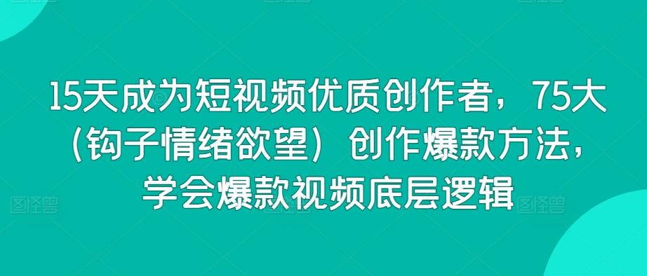 15天成为短视频优质创作者，75大(钩子情绪欲望)创作爆款方法，学会爆款视频底层逻辑-皮皮网创