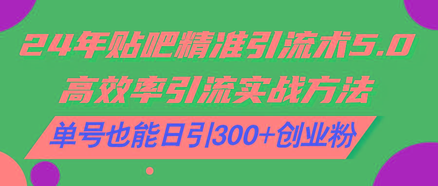 24年贴吧精准引流术5.0，高效率引流实战方法，单号也能日引300+创业粉-皮皮网创