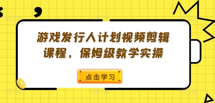 游戏发行人计划视频剪辑课程，保姆级教学实操-皮皮网创