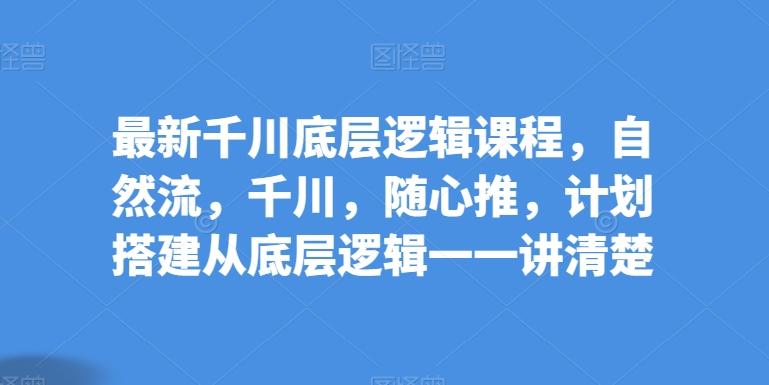 最新千川底层逻辑课程，自然流，千川，随心推，计划搭建从底层逻辑一一讲清楚-皮皮网创
