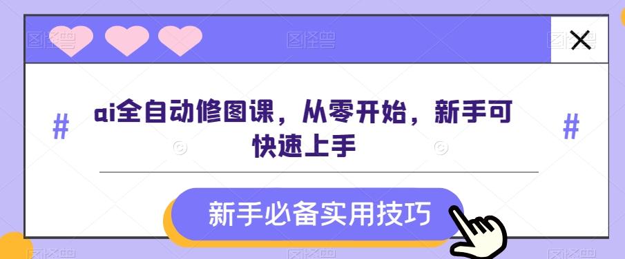 ai全自动修图课，从零开始，新手可快速上手-皮皮网创