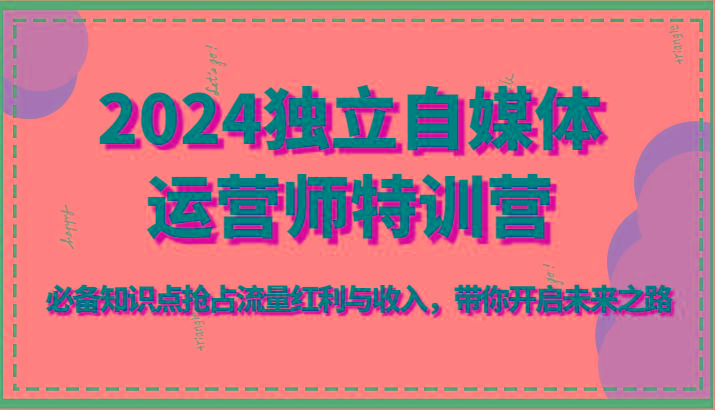 2024独立自媒体运营师特训营-必备知识点抢占流量红利与收入，带你开启未来之路-皮皮网创