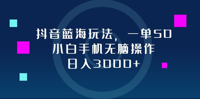 抖音蓝海玩法，一单50，小白手机无脑操作，日入3000+-皮皮网创