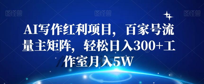 AI写作红利项目，百家号流量主矩阵，轻松日入300+工作室月入5W【揭秘】-皮皮网创