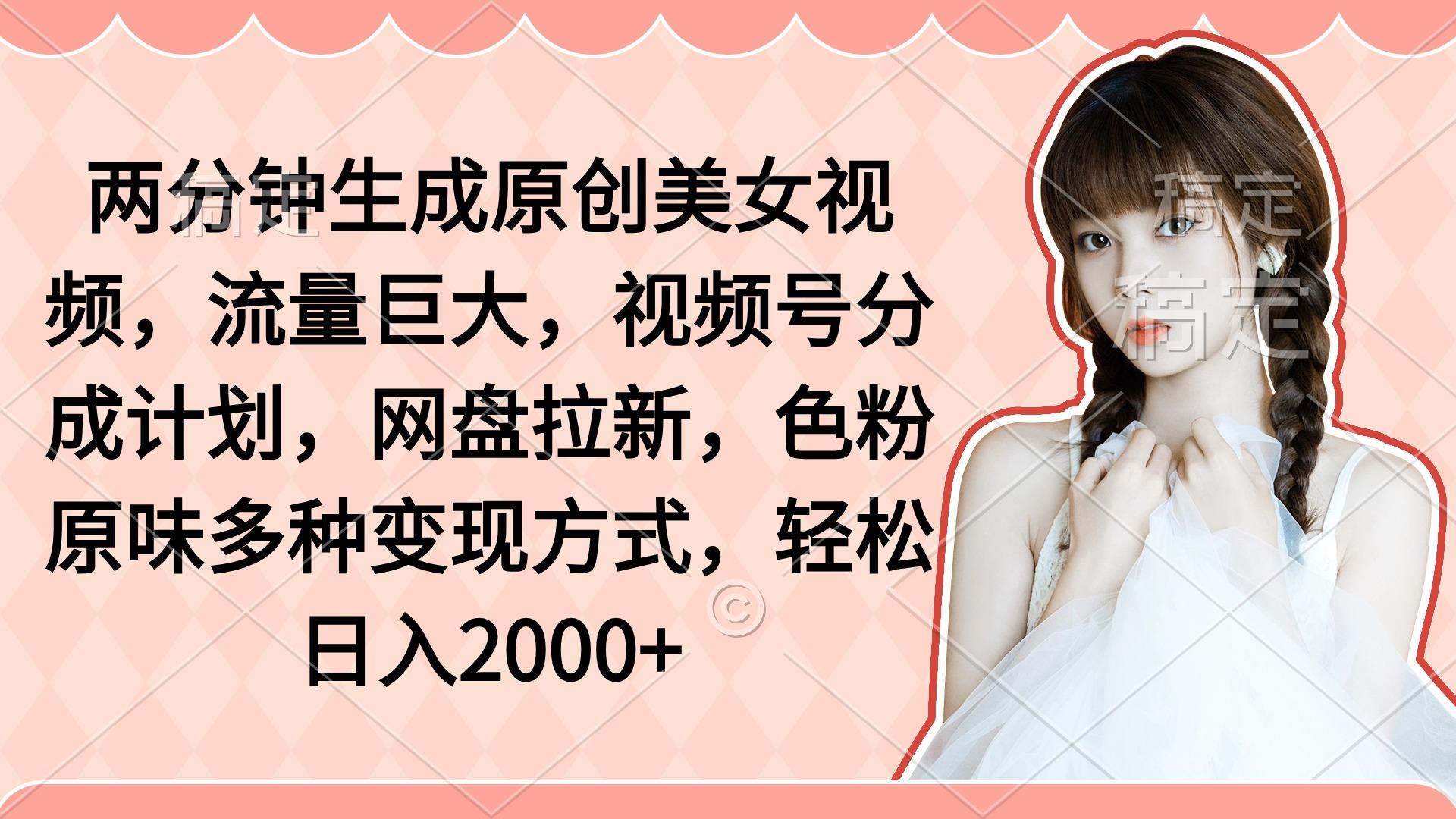 (9347期)两分钟生成原创美女视频，流量巨大，视频号分成计划，网盘拉新，色粉原…-皮皮网创