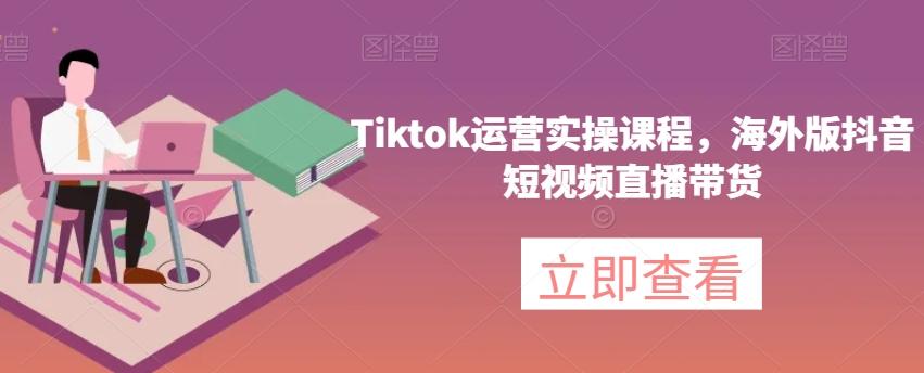 Tiktok运营实操课程，海外版抖音短视频直播带货-皮皮网创
