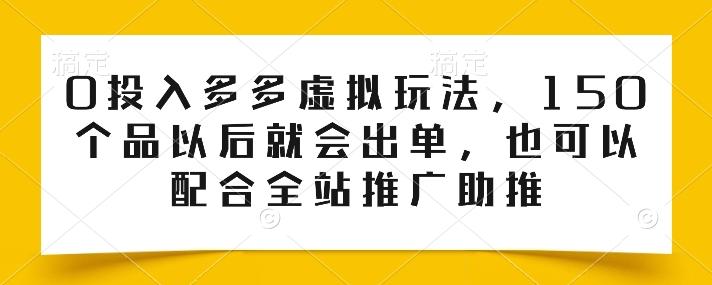 0投入多多虚拟玩法，150个品以后就会出单，也可以配合全站推广助推-皮皮网创