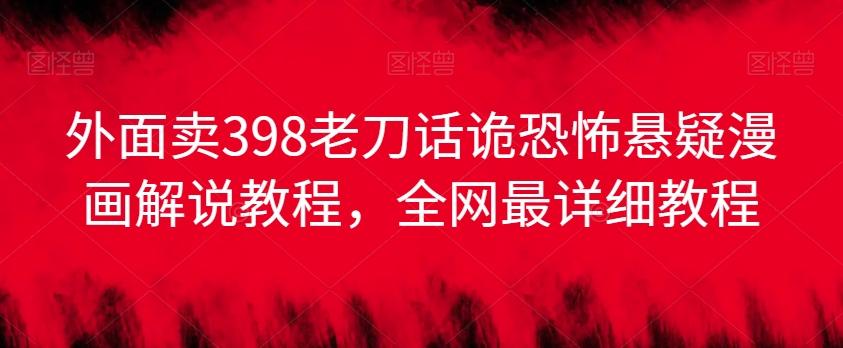 外面卖398老刀话诡恐怖悬疑漫画解说项目，全网最详细教程-皮皮网创