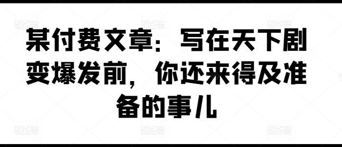 某付费文章：写在天下剧变爆发前，你还来得及准备的事儿-皮皮网创