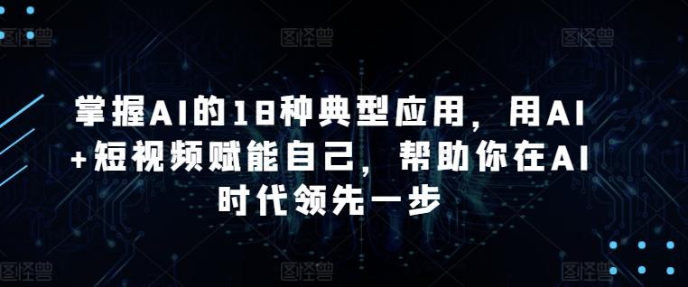 掌握AI的18种典型应用，用AI+短视频赋能自己，帮助你在AI时代领先一步-皮皮网创