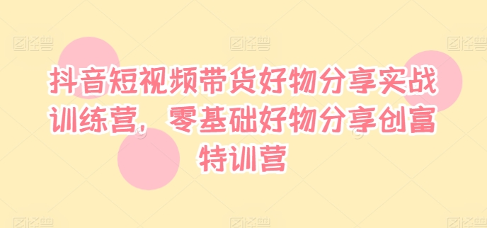 抖音短视频带货好物分享实战训练营，零基础好物分享创富特训营-皮皮网创