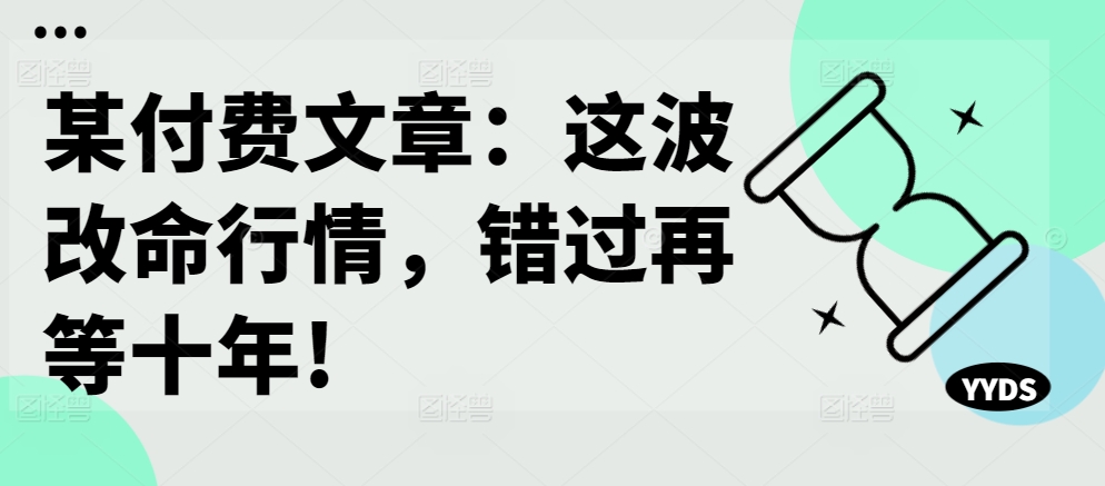 某付费文章：这波改命行情，错过再等十年!-皮皮网创