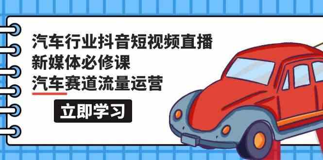 汽车行业抖音短视频直播新媒体必修课，汽车赛道流量运营(118节课)-皮皮网创