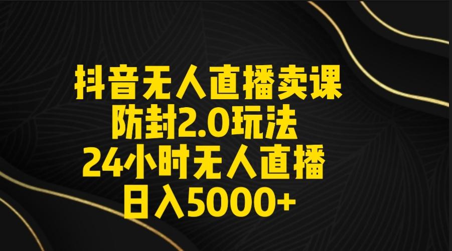 抖音无人直播卖课防封2.0玩法 打造日不落直播间 日入5000+附直播素材+音频-皮皮网创