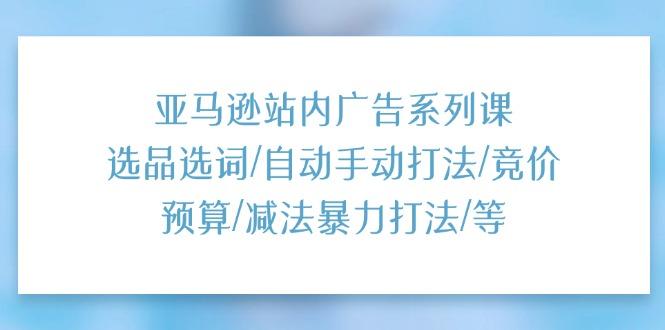 亚马逊站内广告系列课：选品选词/自动手动打法/竞价预算/减法暴力打法/等-皮皮网创