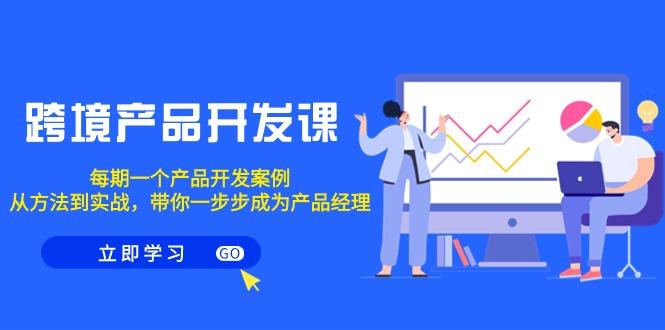 跨境产品-开发课，每期一个产品开发案例，从方法到实战，带你成为产品经理-皮皮网创