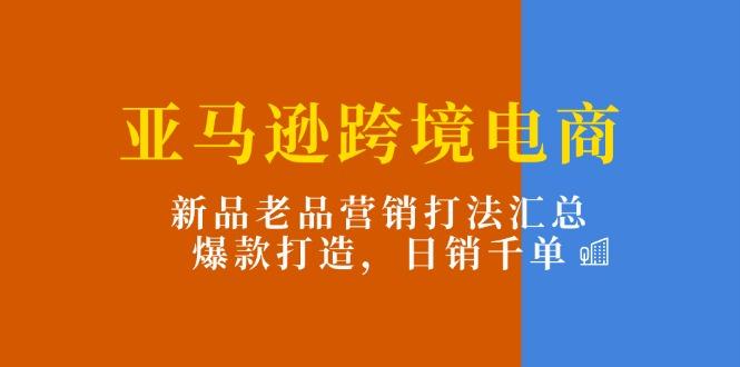 亚马逊跨境电商：新品老品营销打法汇总，爆款打造，日销千单-皮皮网创