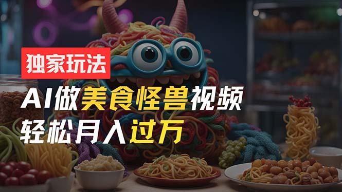 零门槛操作，AI美食怪兽短视频玩法，月入过万新手也能做！-皮皮网创