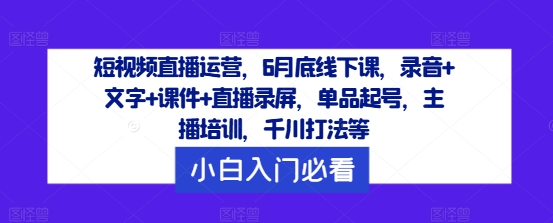 短视频直播运营，6月底线下课，录音+文字+课件+直播录屏，单品起号，主播培训，千川打法等-皮皮网创