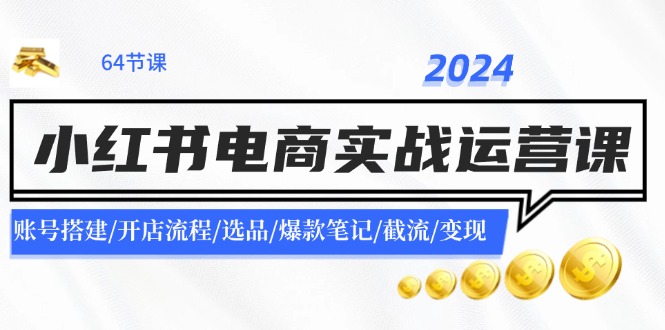 2024小红书电商实战运营课：账号搭建/开店流程/选品/爆款笔记/截流/变现-皮皮网创