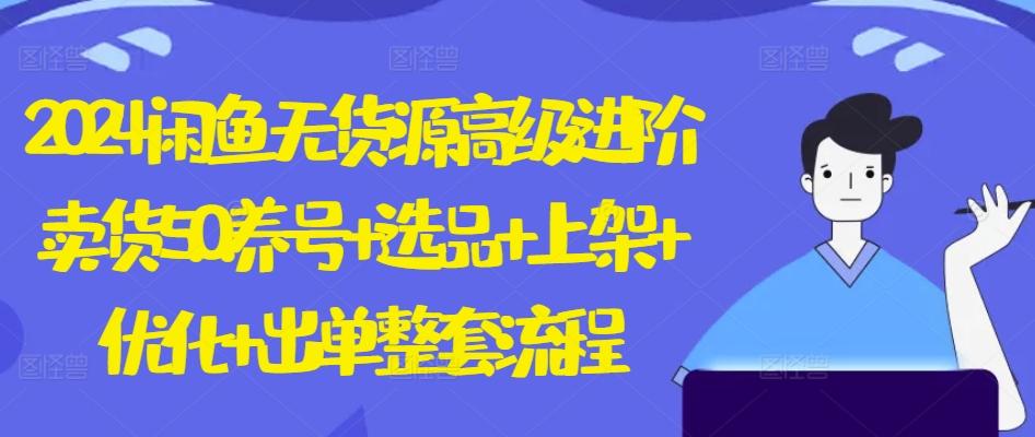 2024闲鱼无货源高级进阶卖货5.0.养号+选品+上架+优化+出单整套流程【揭秘】-皮皮网创